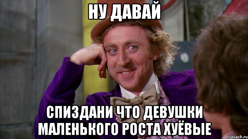 ну давай спиздани что девушки маленького роста хуёвые, Мем Ну давай расскажи (Вилли Вонка)