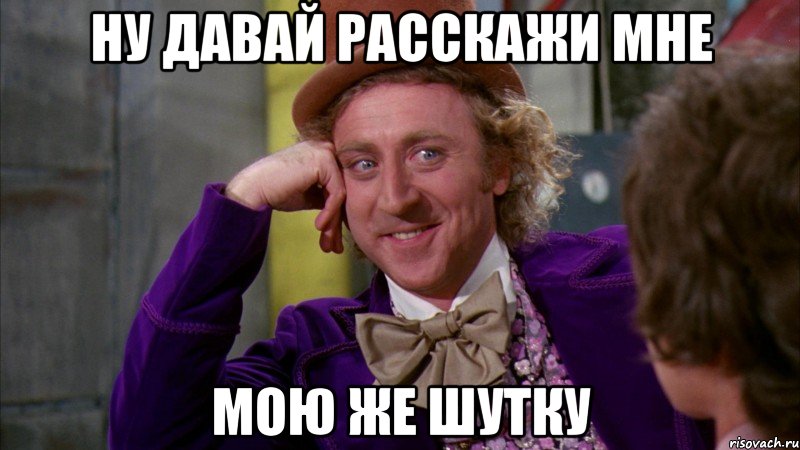 ну давай расскажи мне мою же шутку, Мем Ну давай расскажи (Вилли Вонка)