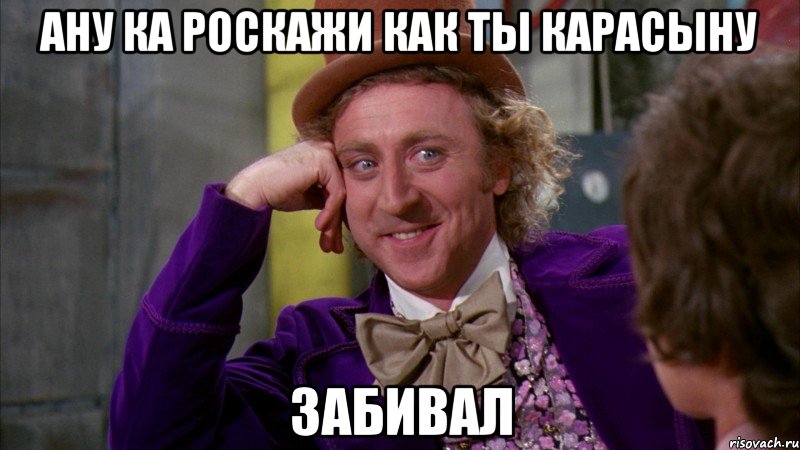 ану ка роскажи как ты карасыну забивал, Мем Ну давай расскажи (Вилли Вонка)