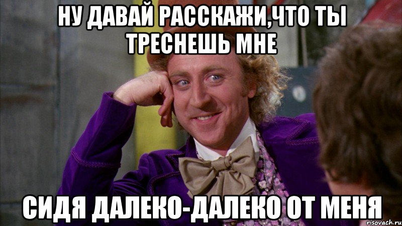 ну давай расскажи,что ты треснешь мне сидя далеко-далеко от меня, Мем Ну давай расскажи (Вилли Вонка)
