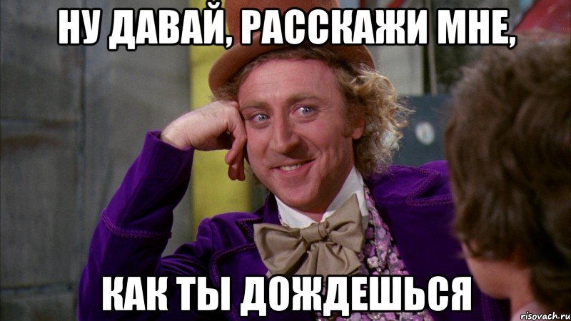 ну давай, расскажи мне, как ты дождешься, Мем Ну давай расскажи (Вилли Вонка)