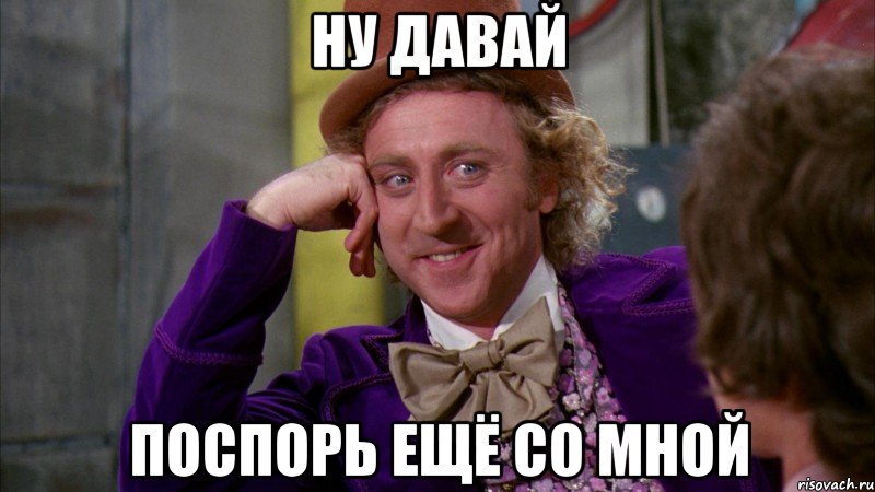 ну давай поспорь ещё со мной, Мем Ну давай расскажи (Вилли Вонка)