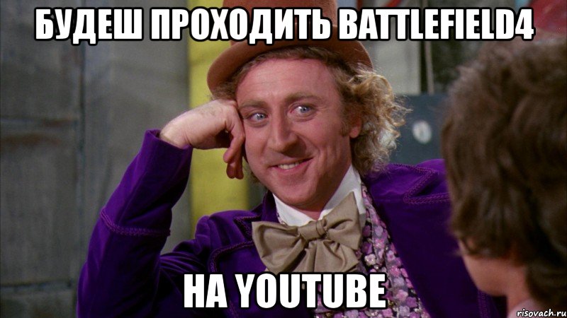 будеш проходить battlefield4 на youtube, Мем Ну давай расскажи (Вилли Вонка)