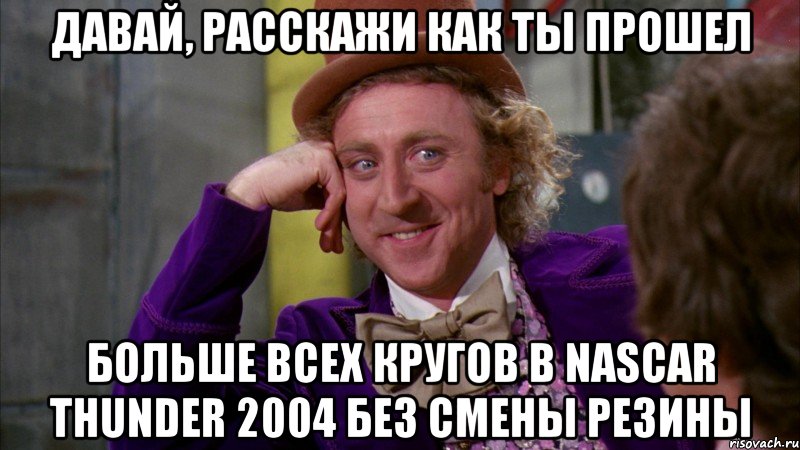 давай, расскажи как ты прошел больше всех кругов в nascar thunder 2004 без смены резины, Мем Ну давай расскажи (Вилли Вонка)