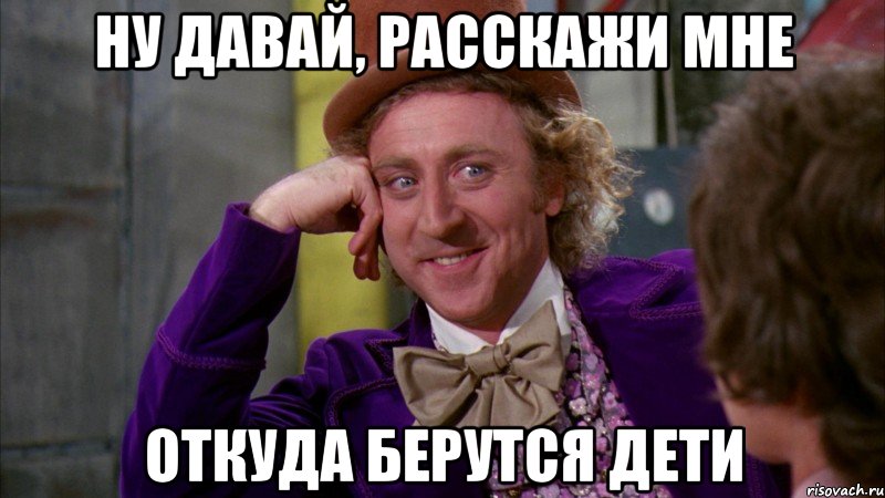 ну давай, расскажи мне откуда берутся дети, Мем Ну давай расскажи (Вилли Вонка)