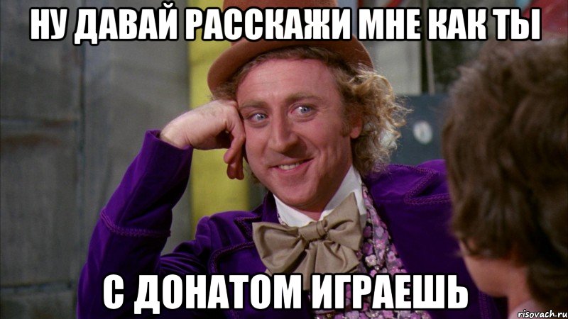 ну давай расскажи мне как ты с донатом играешь, Мем Ну давай расскажи (Вилли Вонка)