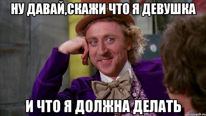 ну давай,скажи что я девушка и что я должна делать, Мем Ну давай расскажи (Вилли Вонка)