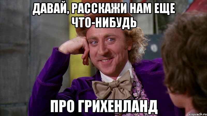 давай, расскажи нам еще что-нибудь про грихенланд, Мем Ну давай расскажи (Вилли Вонка)