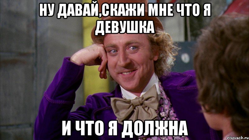 ну давай,скажи мне что я девушка и что я должна, Мем Ну давай расскажи (Вилли Вонка)