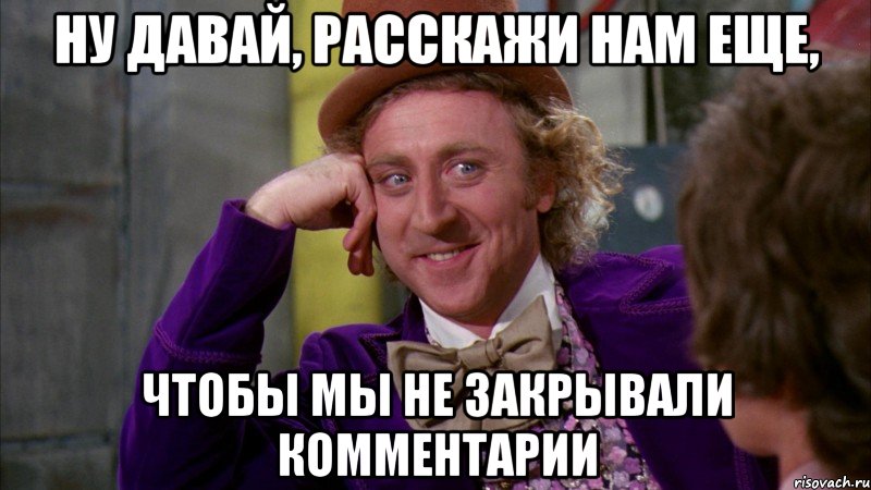 ну давай, расскажи нам еще, чтобы мы не закрывали комментарии, Мем Ну давай расскажи (Вилли Вонка)