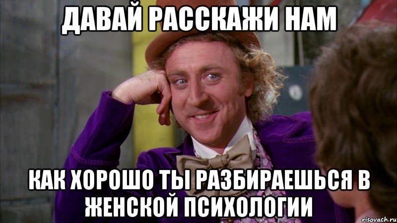 давай расскажи нам как хорошо ты разбираешься в женской психологии, Мем Ну давай расскажи (Вилли Вонка)
