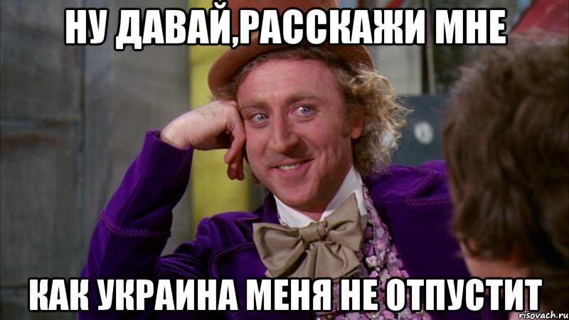 ну давай,расскажи мне как украина меня не отпустит, Мем Ну давай расскажи (Вилли Вонка)