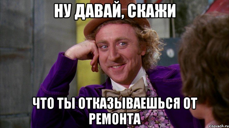 ну давай, скажи что ты отказываешься от ремонта, Мем Ну давай расскажи (Вилли Вонка)