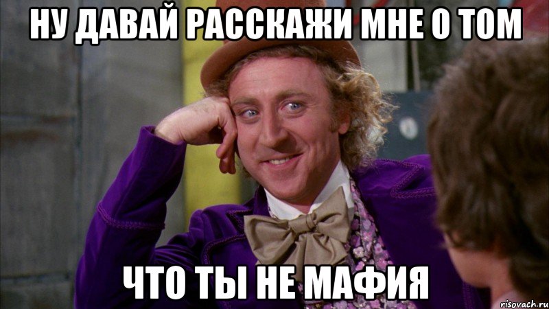 ну давай расскажи мне о том что ты не мафия