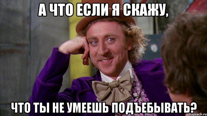 а что если я скажу, что ты не умеешь подъебывать?, Мем Ну давай расскажи (Вилли Вонка)