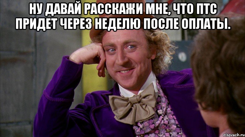 ну давай расскажи мне, что птс придет через неделю после оплаты. , Мем Ну давай расскажи (Вилли Вонка)