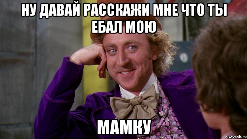 ну давай расскажи мне что ты ебал мою мамку, Мем Ну давай расскажи (Вилли Вонка)