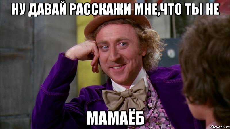 ну давай расскажи мне,что ты не мамаёб, Мем Ну давай расскажи (Вилли Вонка)