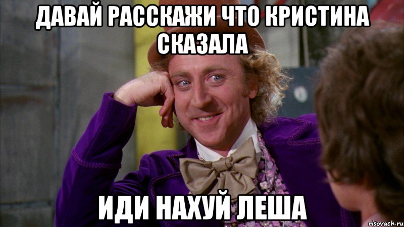 давай расскажи что кристина сказала иди нахуй леша