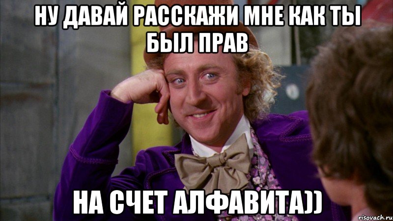 ну давай расскажи мне как ты был прав на счет алфавита)), Мем Ну давай расскажи (Вилли Вонка)
