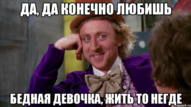да, да конечно любишь бедная девочка, жить то негде, Мем Ну давай расскажи (Вилли Вонка)