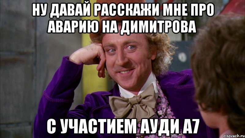 ну давай расскажи мне про аварию на димитрова с участием ауди а7, Мем Ну давай расскажи (Вилли Вонка)