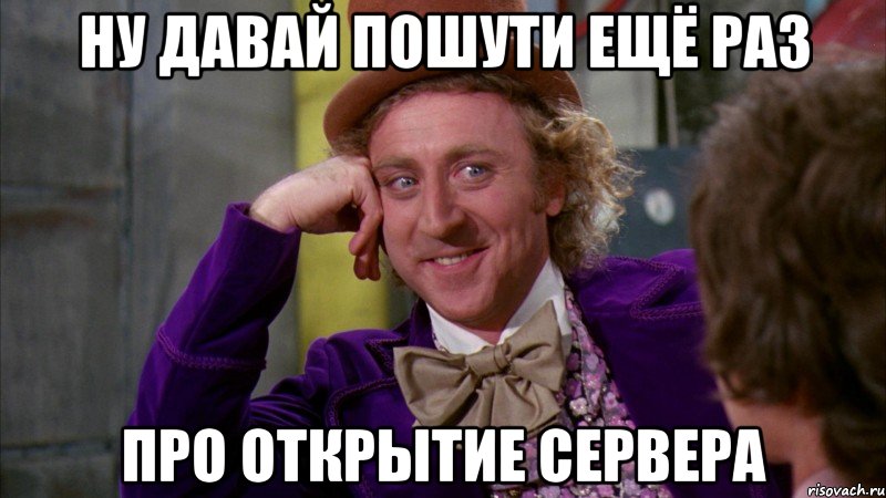 ну давай пошути ещё раз про открытие сервера, Мем Ну давай расскажи (Вилли Вонка)