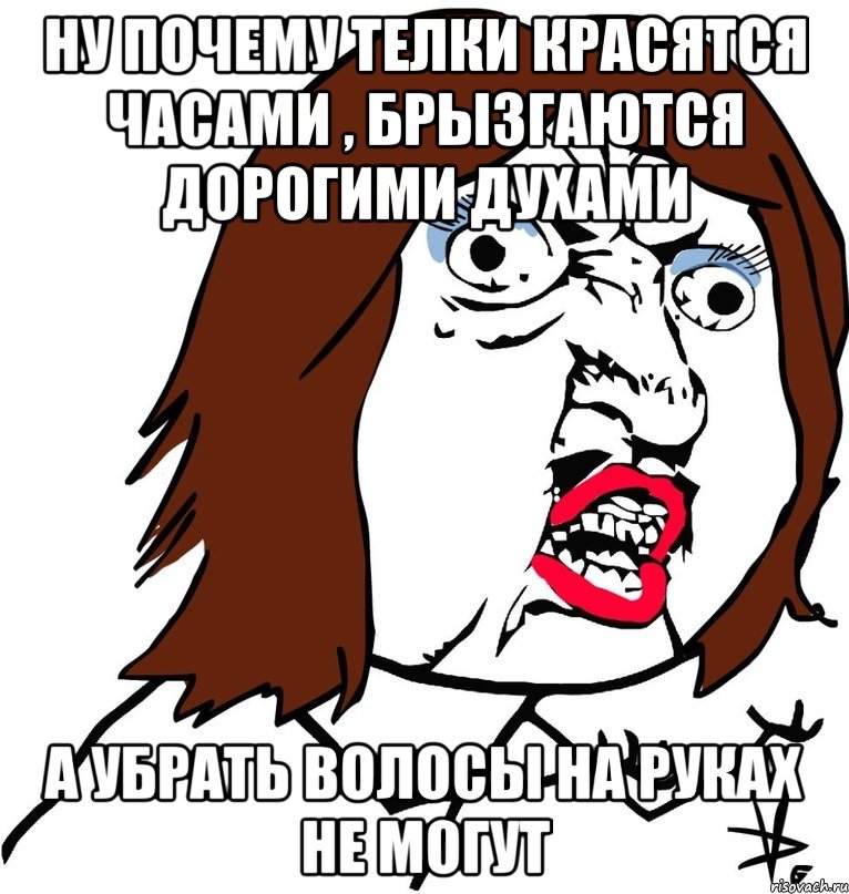 ну почему телки красятся часами , брызгаются дорогими духами а убрать волосы на руках не могут, Мем Ну почему (девушка)