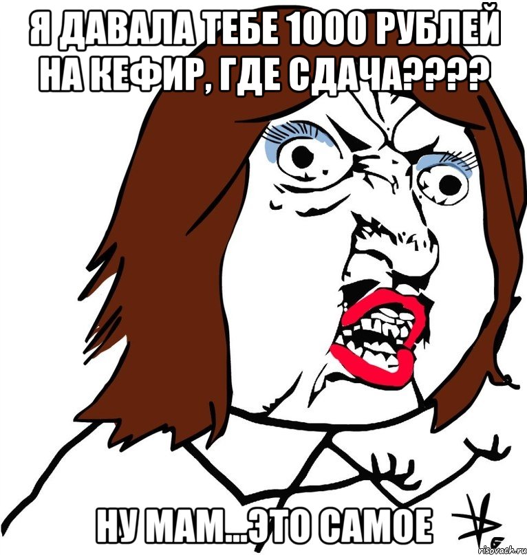 я давала тебе 1000 рублей на кефир, где сдача??? ну мам...это самое, Мем Ну почему (девушка)