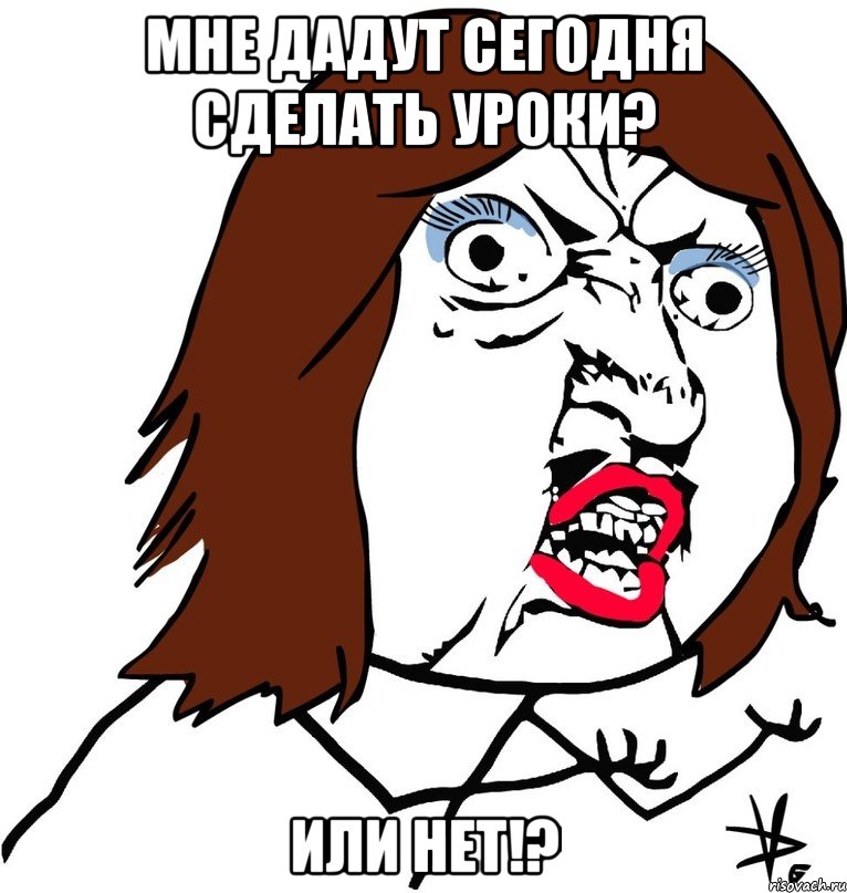 мне дадут сегодня сделать уроки? или нет!?