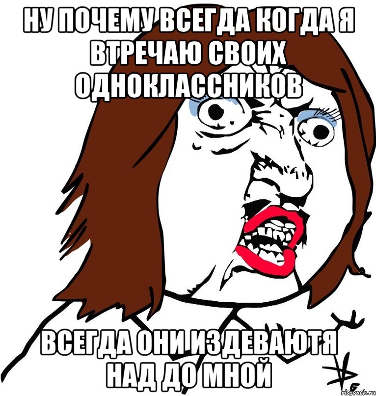 ну почему всегда когда я втречаю своих одноклассников всегда они издеваютя над до мной, Мем Ну почему (девушка)