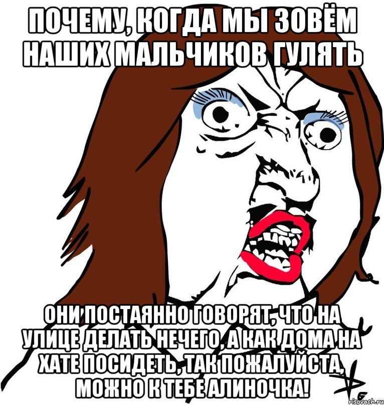 почему, когда мы зовём наших мальчиков гулять они постаянно говорят, что на улице делать нечего, а как дома на хате посидеть, так пожалуйста, можно к тебе алиночка!