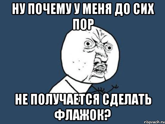 ну почему у меня до сих пор не получается сделать флажок?, Мем Ну почему