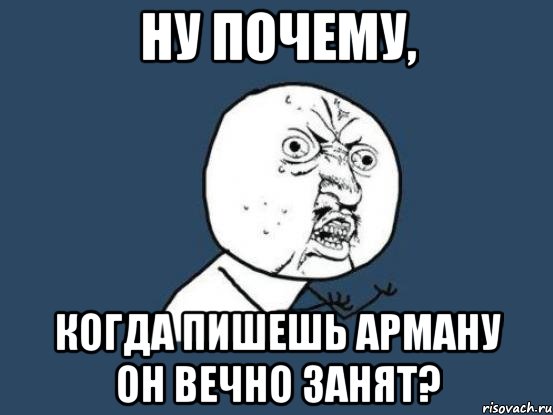 ну почему, когда пишешь арману он вечно занят?, Мем Ну почему