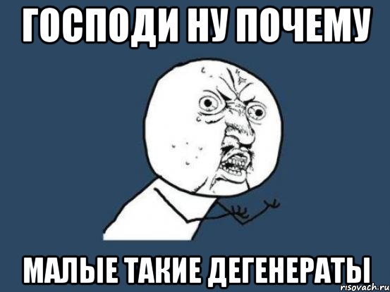 господи ну почему малые такие дегенераты, Мем Ну почему