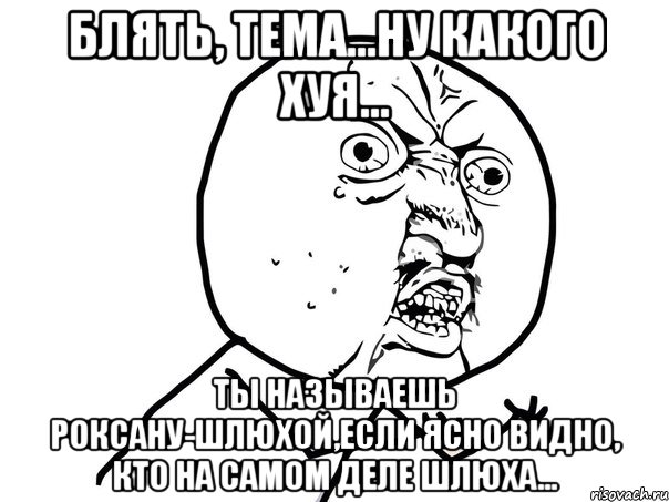 блять, тема...ну какого хуя... ты называешь роксану-шлюхой,если ясно видно, кто на самом деле шлюха..., Мем Ну почему (белый фон)