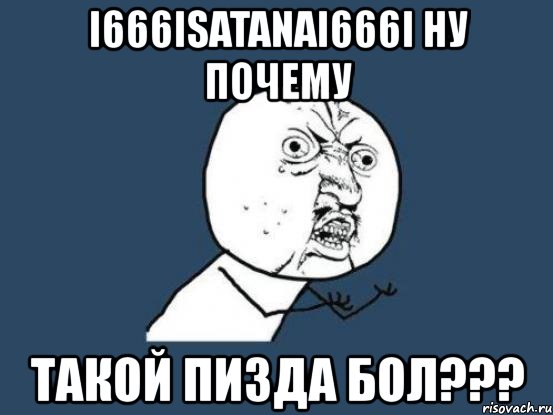 i666isatanai666i ну почему такой пизда бол???, Мем Ну почему