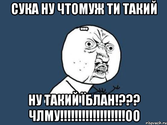 сука ну чтомуж ти такий ... ну такий їблан!??? члму!!!оо, Мем Ну почему