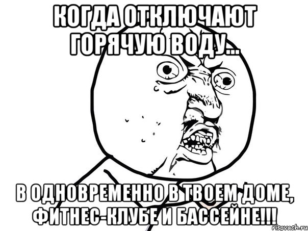 когда отключают горячую воду... в одновременно в твоем доме, фитнес-клубе и бассейне!!!, Мем Ну почему (белый фон)