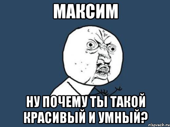 максим ну почему ты такой красивый и умный?, Мем Ну почему