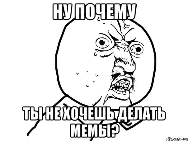 ну почему ты не хочешь делать мемы?, Мем Ну почему (белый фон)