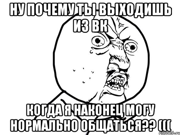 ну почему ты выходишь из вк когда я наконец могу нормально общаться?? (((, Мем Ну почему (белый фон)