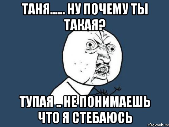 таня...... ну почему ты такая? тупая .. не понимаешь что я стебаюсь, Мем Ну почему