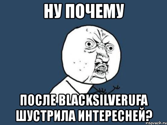 ну почему после blacksilverufa шустрила интересней?, Мем Ну почему