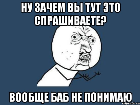 ну зачем вы тут это спрашиваете? вообще баб не понимаю, Мем Ну почему