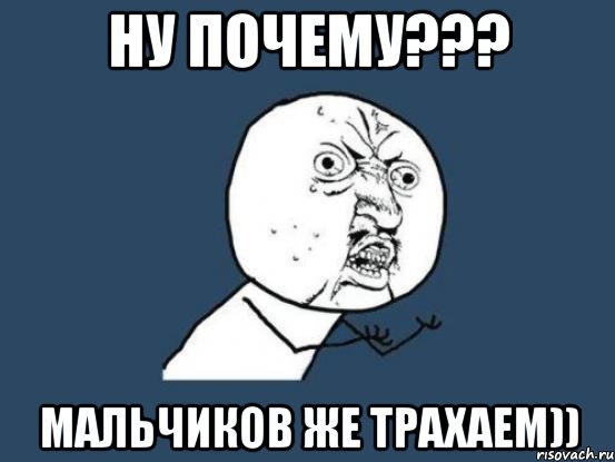 ну почему??? мальчиков же трахаем)), Мем Ну почему