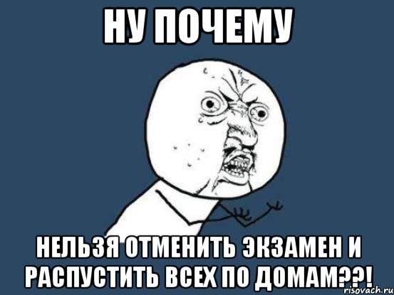 ну почему нельзя отменить экзамен и распустить всех по домам??!, Мем Ну почему