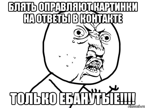 блять оправляют картинки на ответы в контакте только ебанутые!!!, Мем Ну почему (белый фон)