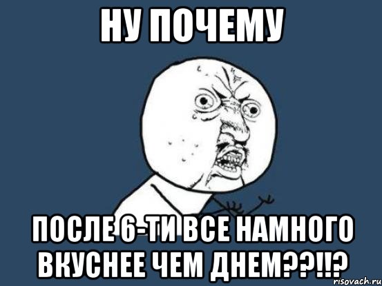 ну почему после 6-ти все намного вкуснее чем днем??!!?, Мем Ну почему