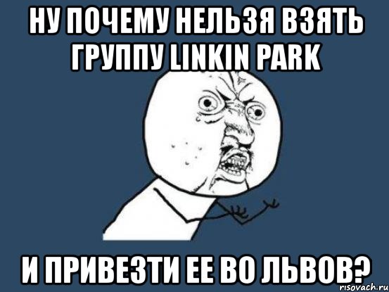 ну почему нельзя взять группу linkin park и привезти ее во львов?, Мем Ну почему